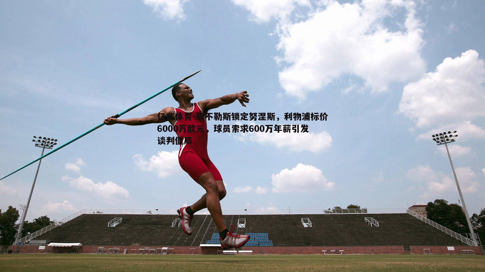 那不勒斯锁定努涅斯,利物浦标价6000万欧元,球员索求600万年薪引发谈判僵局